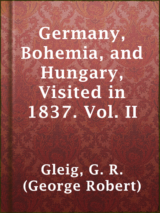 Title details for Germany, Bohemia, and Hungary, Visited in 1837. Vol. II by G. R. (George Robert) Gleig - Available